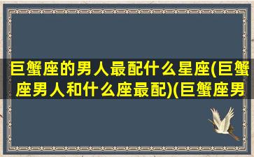 巨蟹座的男人最配什么星座(巨蟹座男人和什么座最配)(巨蟹座男生配什么星座最好)