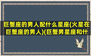 巨蟹座的男人配什么星座(火星在巨蟹座的男人)(巨蟹男星座和什么星座最般配)