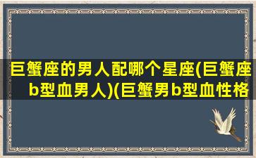 巨蟹座的男人配哪个星座(巨蟹座b型血男人)(巨蟹男b型血性格特点)