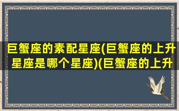 巨蟹座的素配星座(巨蟹座的上升星座是哪个星座)(巨蟹座的上升星座和太阳星座是什么)