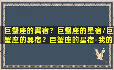 巨蟹座的翼宿？巨蟹座的星宿/巨蟹座的翼宿？巨蟹座的星宿-我的网站