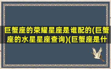 巨蟹座的荣耀星座是谁配的(巨蟹座的水星星座查询)(巨蟹座是什么幸运宝石)