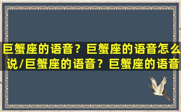 巨蟹座的语音？巨蟹座的语音怎么说/巨蟹座的语音？巨蟹座的语音怎么说-我的网站