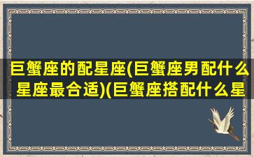 巨蟹座的配星座(巨蟹座男配什么星座最合适)(巨蟹座搭配什么星座的男生最好)