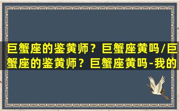 巨蟹座的鉴黄师？巨蟹座黄吗/巨蟹座的鉴黄师？巨蟹座黄吗-我的网站(看一下巨蟹座)