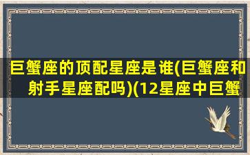 巨蟹座的顶配星座是谁(巨蟹座和射手星座配吗)(12星座中巨蟹座的最配什么座)