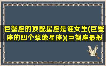 巨蟹座的顶配星座是谁女生(巨蟹座的四个孽缘星座)(巨蟹座最般配的星座是什么)