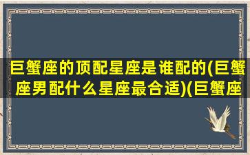 巨蟹座的顶配星座是谁配的(巨蟹座男配什么星座最合适)(巨蟹座最配的星座是哪个(一个)