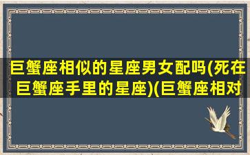 巨蟹座相似的星座男女配吗(死在巨蟹座手里的星座)(巨蟹座相对的星座)