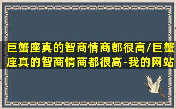 巨蟹座真的智商情商都很高/巨蟹座真的智商情商都很高-我的网站