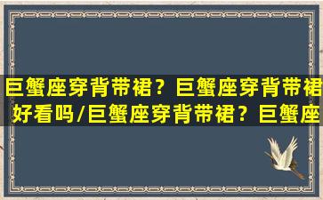 巨蟹座穿背带裙？巨蟹座穿背带裙好看吗/巨蟹座穿背带裙？巨蟹座穿背带裙好看吗-我的网站