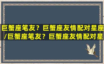 巨蟹座笔友？巨蟹座友情配对星座/巨蟹座笔友？巨蟹座友情配对星座-我的网站