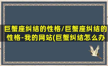 巨蟹座纠结的性格/巨蟹座纠结的性格-我的网站(巨蟹纠结怎么办)