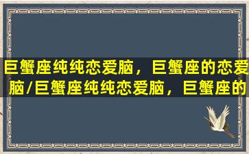 巨蟹座纯纯恋爱脑，巨蟹座的恋爱脑/巨蟹座纯纯恋爱脑，巨蟹座的恋爱脑-我的网站