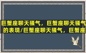 巨蟹座聊天骚气，巨蟹座聊天骚气的表现/巨蟹座聊天骚气，巨蟹座聊天骚气的表现-我的网站