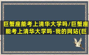 巨蟹座能考上清华大学吗/巨蟹座能考上清华大学吗-我的网站(巨蟹座能考上大学第一名吗)