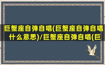 巨蟹座自弹自唱(巨蟹座自弹自唱什么意思)/巨蟹座自弹自唱(巨蟹座自弹自唱什么意思)-我的网站