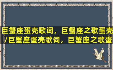 巨蟹座蛋壳歌词，巨蟹座之歌蛋壳/巨蟹座蛋壳歌词，巨蟹座之歌蛋壳-我的网站