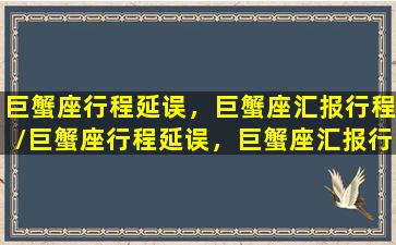 巨蟹座行程延误，巨蟹座汇报行程/巨蟹座行程延误，巨蟹座汇报行程-我的网站