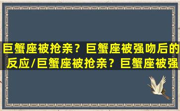 巨蟹座被抢亲？巨蟹座被强吻后的反应/巨蟹座被抢亲？巨蟹座被强吻后的反应-我的网站