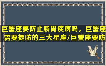 巨蟹座要防止肠胃疾病吗，巨蟹座需要提防的三大星座/巨蟹座要防止肠胃疾病吗，巨蟹座需要提防的三大星座-我的网站