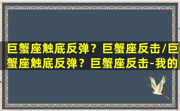 巨蟹座触底反弹？巨蟹座反击/巨蟹座触底反弹？巨蟹座反击-我的网站(巨蟹座受到伤害会做出什么反应)