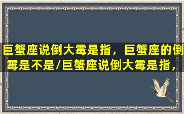 巨蟹座说倒大霉是指，巨蟹座的倒霉是不是/巨蟹座说倒大霉是指，巨蟹座的倒霉是不是-我的网站