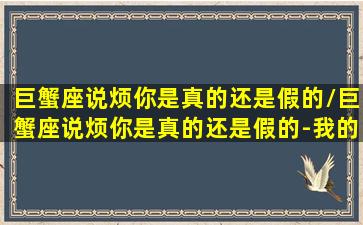 巨蟹座说烦你是真的还是假的/巨蟹座说烦你是真的还是假的-我的网站