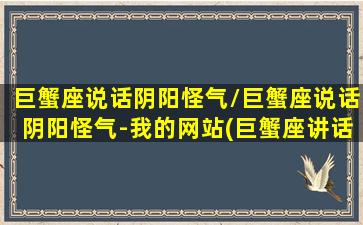 巨蟹座说话阴阳怪气/巨蟹座说话阴阳怪气-我的网站(巨蟹座讲话阴阳怪气)