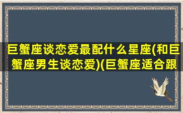 巨蟹座谈恋爱最配什么星座(和巨蟹座男生谈恋爱)(巨蟹座适合跟什么座谈恋爱)