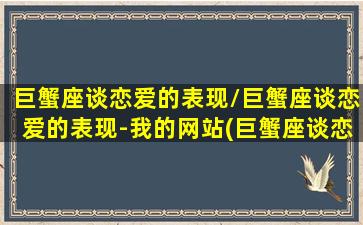 巨蟹座谈恋爱的表现/巨蟹座谈恋爱的表现-我的网站(巨蟹座谈恋爱的特点)