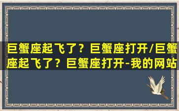 巨蟹座起飞了？巨蟹座打开/巨蟹座起飞了？巨蟹座打开-我的网站