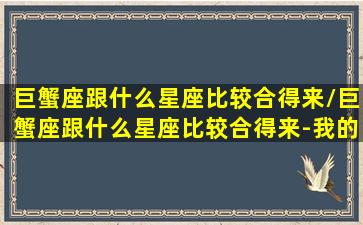 巨蟹座跟什么星座比较合得来/巨蟹座跟什么星座比较合得来-我的网站