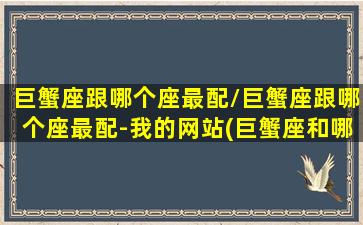 巨蟹座跟哪个座最配/巨蟹座跟哪个座最配-我的网站(巨蟹座和哪个座最配)