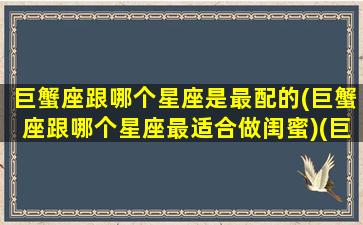 巨蟹座跟哪个星座是最配的(巨蟹座跟哪个星座最适合做闺蜜)(巨蟹座和什么星座能成为最好的闺蜜)