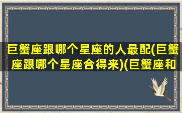 巨蟹座跟哪个星座的人最配(巨蟹座跟哪个星座合得来)(巨蟹座和哪个星座配在一起财运好)