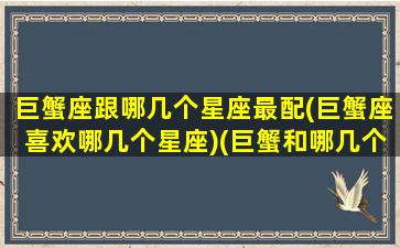 巨蟹座跟哪几个星座最配(巨蟹座喜欢哪几个星座)(巨蟹和哪几个星座最配)