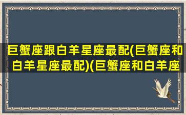 巨蟹座跟白羊星座最配(巨蟹座和白羊星座最配)(巨蟹座和白羊座的配对指数是多少)