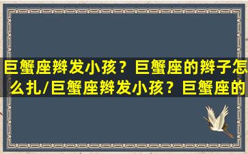 巨蟹座辫发小孩？巨蟹座的辫子怎么扎/巨蟹座辫发小孩？巨蟹座的辫子怎么扎-我的网站