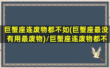 巨蟹座连废物都不如(巨蟹座最没有用最废物)/巨蟹座连废物都不如(巨蟹座最没有用最废物)-我的网站