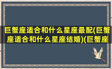 巨蟹座适合和什么星座最配(巨蟹座适合和什么星座结婚)(巨蟹座和啥星座最适合)