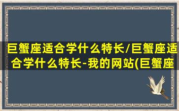 巨蟹座适合学什么特长/巨蟹座适合学什么特长-我的网站(巨蟹座适合学什么专业)