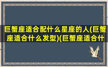 巨蟹座适合配什么星座的人(巨蟹座适合什么发型)(巨蟹座适合什么配饰)