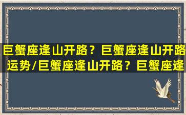 巨蟹座逢山开路？巨蟹座逢山开路运势/巨蟹座逢山开路？巨蟹座逢山开路运势-我的网站