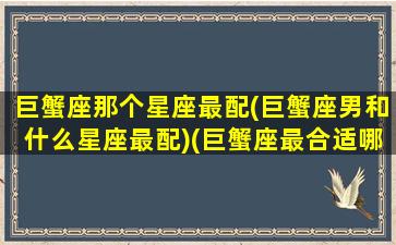 巨蟹座那个星座最配(巨蟹座男和什么星座最配)(巨蟹座最合适哪个星座)