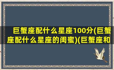 巨蟹座配什么星座100分(巨蟹座配什么星座的闺蜜)(巨蟹座和什么星座最配闺蜜)