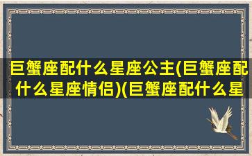 巨蟹座配什么星座公主(巨蟹座配什么星座情侣)(巨蟹座配什么星座呀)