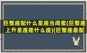 巨蟹座配什么星座当闺蜜(巨蟹座上升星座是什么座)(巨蟹座最配哪个星座做闺蜜)