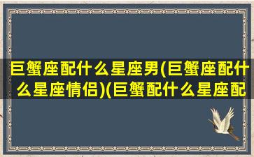 巨蟹座配什么星座男(巨蟹座配什么星座情侣)(巨蟹配什么星座配对)