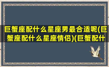 巨蟹座配什么星座男最合适呢(巨蟹座配什么星座情侣)(巨蟹配什么星座好)